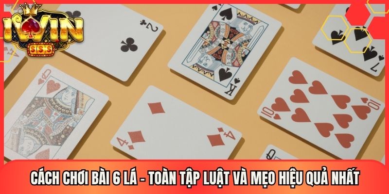 Cách Chơi Bài 6 Lá - Toàn Tập Luật Và Mẹo Hiệu Quả Nhất 1 Cách Chơi Bài 6 Lá - Toàn Tập Luật Và Mẹo Hiệu Quả Nhất